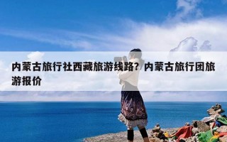 内蒙古旅行社西藏旅游线路？内蒙古旅行团旅游报价