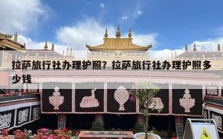 拉萨旅行社办理护照？拉萨旅行社办理护照多少钱
