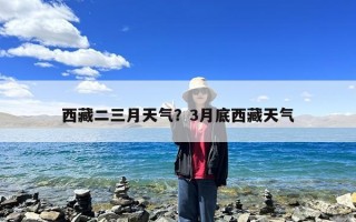 西藏二三月天气？3月底西藏天气