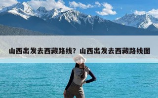 山西出发去西藏路线？山西出发去西藏路线图