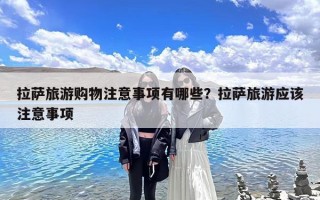 拉萨旅游购物注意事项有哪些？拉萨旅游应该注意事项