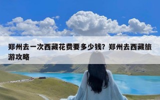 郑州去一次西藏花费要多少钱？郑州去西藏旅游攻略