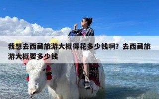 我想去西藏旅游大概得花多少钱啊？去西藏旅游大概要多少钱