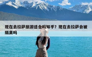 现在去拉萨旅游适合吗知乎？现在去拉萨会被隔离吗