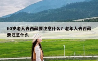 60岁老人去西藏要注意什么？老年人去西藏要注意什么