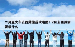 二月坐火车去西藏旅游攻略图？2月去西藏需要带什么