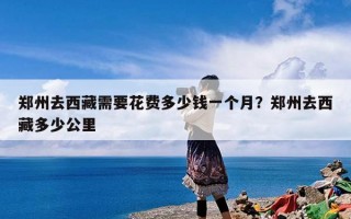 郑州去西藏需要花费多少钱一个月？郑州去西藏多少公里