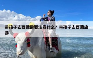 带孩子去西藏需要注意什么？带孩子去西藏旅游