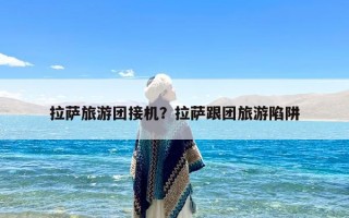 拉萨旅游团接机？拉萨跟团旅游陷阱