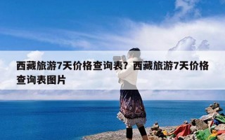 西藏旅游7天价格查询表？西藏旅游7天价格查询表图片