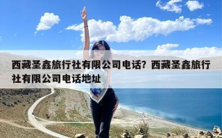 西藏圣鑫旅行社有限公司电话？西藏圣鑫旅行社有限公司电话地址