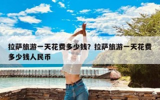 拉萨旅游一天花费多少钱？拉萨旅游一天花费多少钱人民币