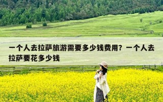 一个人去拉萨旅游需要多少钱费用？一个人去拉萨要花多少钱