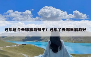 过年适合去哪旅游知乎？过年了去哪里旅游好