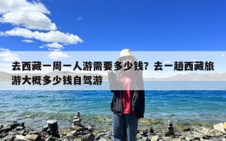 去西藏一周一人游需要多少钱？去一趟西藏旅游大概多少钱自驾游