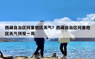 西藏自治区阿里地区天气？西藏自治区阿里地区天气预报一周