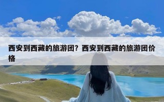 西安到西藏的旅游团？西安到西藏的旅游团价格