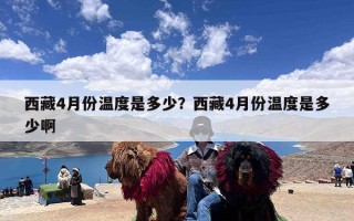 西藏4月份温度是多少？西藏4月份温度是多少啊