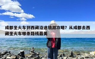成都坐火车到西藏沿途旅游攻略？从成都去西藏坐火车哪条路线最美