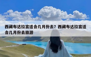 西藏布达拉宫适合几月份去？西藏布达拉宫适合几月份去旅游