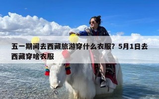 五一期间去西藏旅游穿什么衣服？5月1日去西藏穿啥衣服