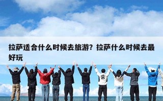拉萨适合什么时候去旅游？拉萨什么时候去最好玩