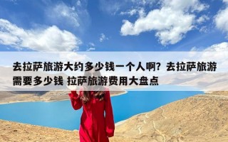 去拉萨旅游大约多少钱一个人啊？去拉萨旅游需要多少钱 拉萨旅游费用大盘点