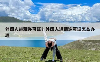 外国人进藏许可证？外国人进藏许可证怎么办理