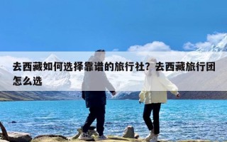 去西藏如何选择靠谱的旅行社？去西藏旅行团怎么选