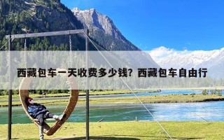 西藏包车一天收费多少钱？西藏包车自由行