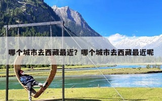 哪个城市去西藏最近？哪个城市去西藏最近呢