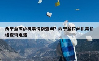西宁至拉萨机票价格查询？西宁至拉萨机票价格查询电话