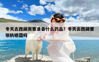 冬天去西藏需要准备什么药品？冬天去西藏要带防晒霜吗