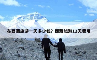 在西藏旅游一天多少钱？西藏旅游12天费用