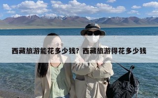 西藏旅游能花多少钱？西藏旅游得花多少钱