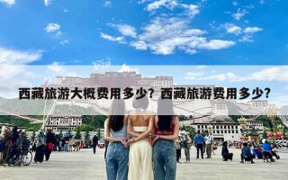 西藏旅游大概费用多少？西藏旅游费用多少?