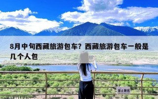 8月中旬西藏旅游包车？西藏旅游包车一般是几个人包