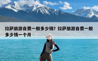 拉萨旅游自费一般多少钱？拉萨旅游自费一般多少钱一个月