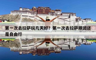 第一次去拉萨玩几天好？第一次去拉萨跟团还是自由行