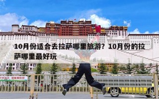 10月份适合去拉萨哪里旅游？10月份的拉萨哪里最好玩