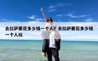 去拉萨要花多少钱一个人？去拉萨要花多少钱一个人玩