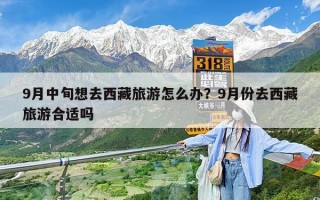 9月中旬想去西藏旅游怎么办？9月份去西藏旅游合适吗