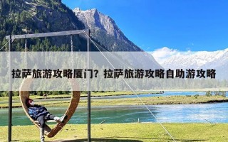 拉萨旅游攻略厦门？拉萨旅游攻略自助游攻略