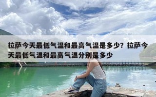 拉萨今天最低气温和最高气温是多少？拉萨今天最低气温和最高气温分别是多少