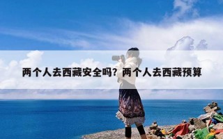 两个人去西藏安全吗？两个人去西藏预算