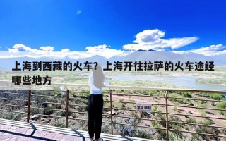 上海到西藏的火车？上海开往拉萨的火车途经哪些地方