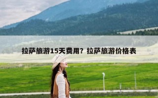 拉萨旅游15天费用？拉萨旅游价格表