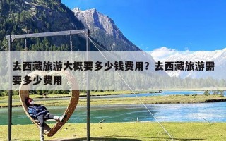 去西藏旅游大概要多少钱费用？去西藏旅游需要多少费用