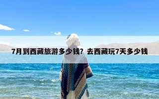 7月到西藏旅游多少钱？去西藏玩7天多少钱