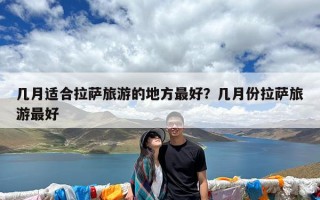 几月适合拉萨旅游的地方最好？几月份拉萨旅游最好